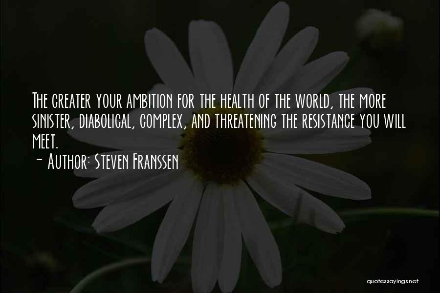 Steven Franssen Quotes: The Greater Your Ambition For The Health Of The World, The More Sinister, Diabolical, Complex, And Threatening The Resistance You