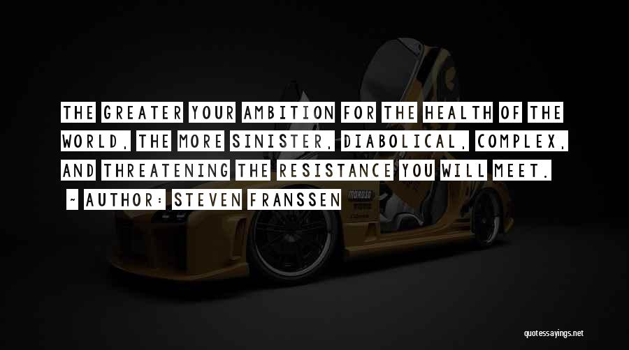 Steven Franssen Quotes: The Greater Your Ambition For The Health Of The World, The More Sinister, Diabolical, Complex, And Threatening The Resistance You