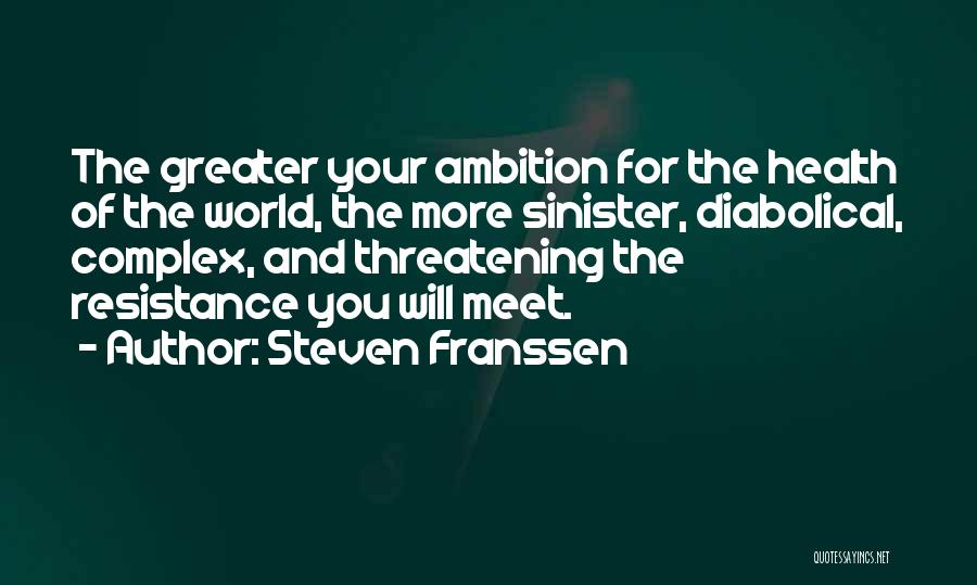 Steven Franssen Quotes: The Greater Your Ambition For The Health Of The World, The More Sinister, Diabolical, Complex, And Threatening The Resistance You