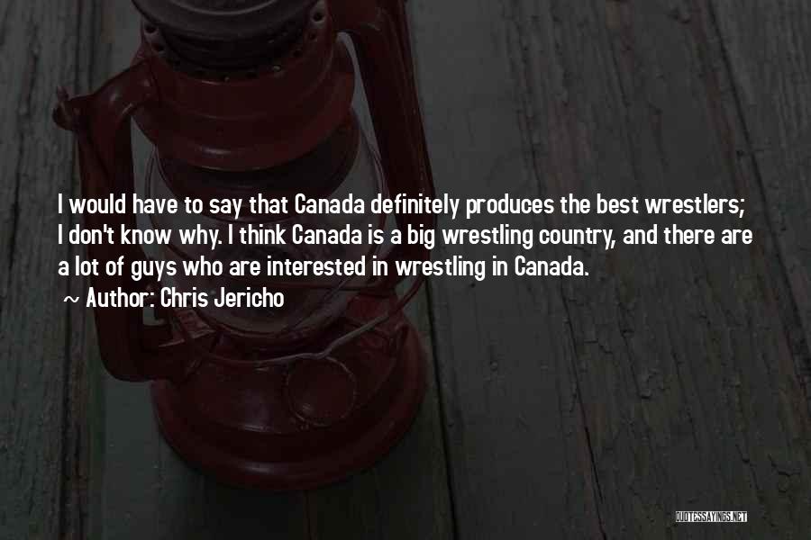 Chris Jericho Quotes: I Would Have To Say That Canada Definitely Produces The Best Wrestlers; I Don't Know Why. I Think Canada Is