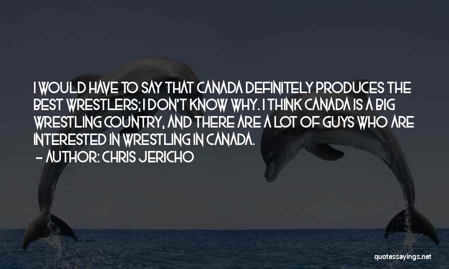 Chris Jericho Quotes: I Would Have To Say That Canada Definitely Produces The Best Wrestlers; I Don't Know Why. I Think Canada Is