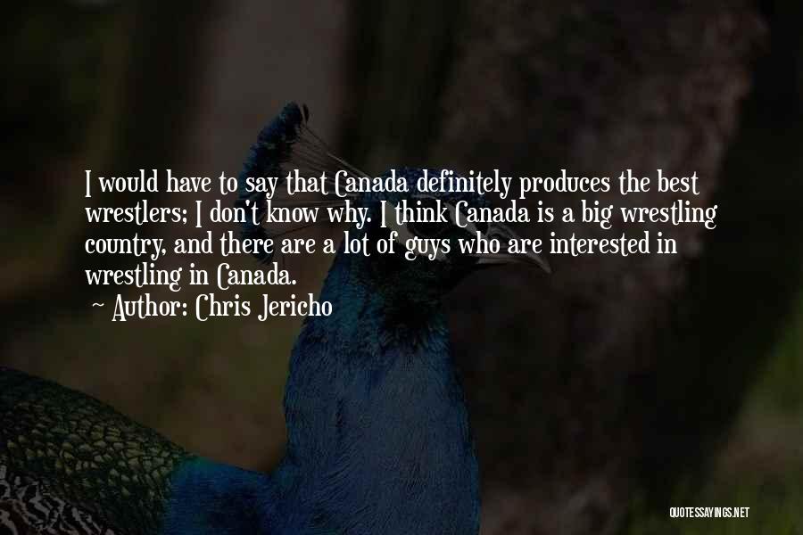 Chris Jericho Quotes: I Would Have To Say That Canada Definitely Produces The Best Wrestlers; I Don't Know Why. I Think Canada Is