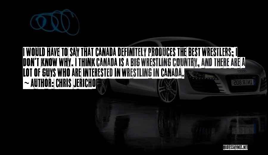 Chris Jericho Quotes: I Would Have To Say That Canada Definitely Produces The Best Wrestlers; I Don't Know Why. I Think Canada Is