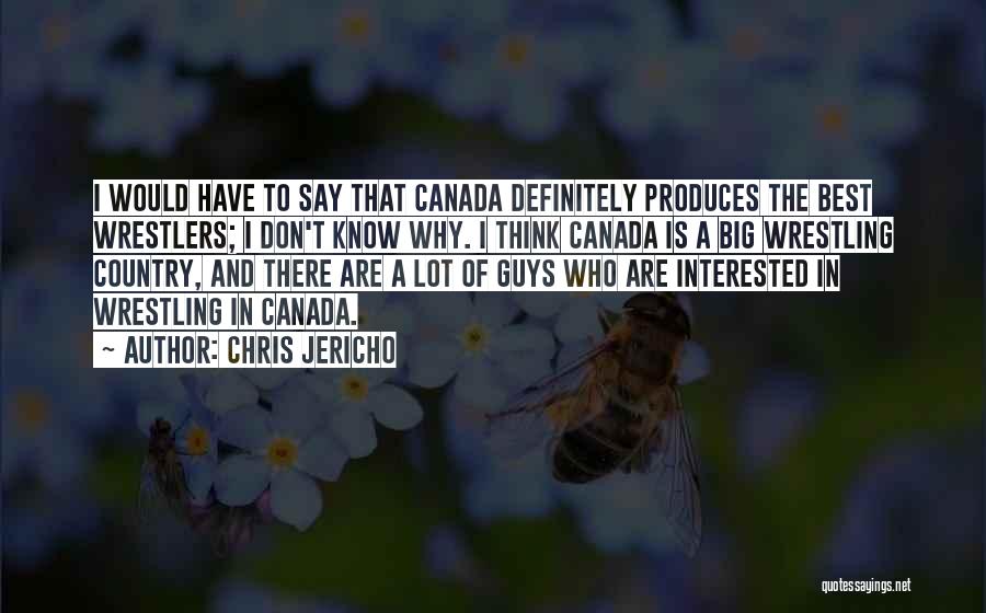 Chris Jericho Quotes: I Would Have To Say That Canada Definitely Produces The Best Wrestlers; I Don't Know Why. I Think Canada Is