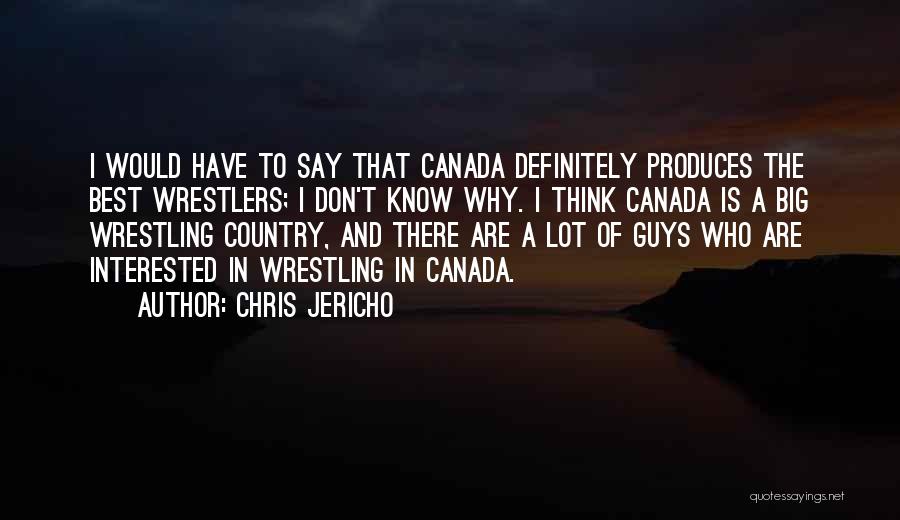 Chris Jericho Quotes: I Would Have To Say That Canada Definitely Produces The Best Wrestlers; I Don't Know Why. I Think Canada Is