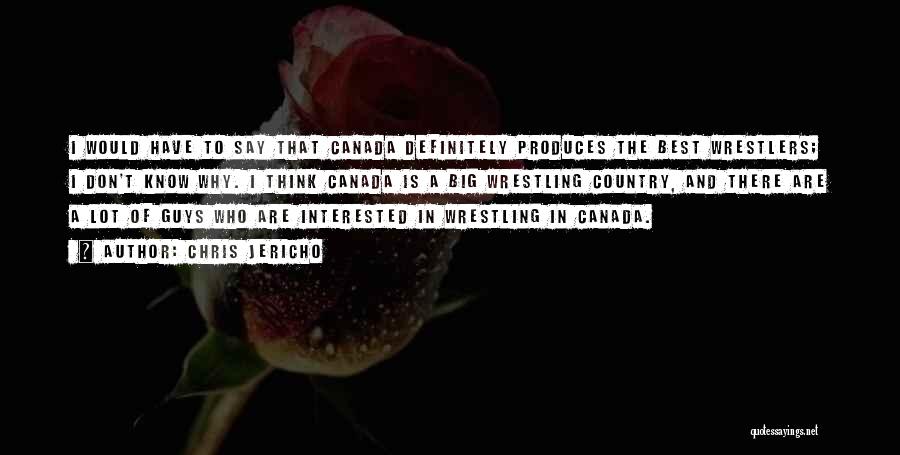Chris Jericho Quotes: I Would Have To Say That Canada Definitely Produces The Best Wrestlers; I Don't Know Why. I Think Canada Is