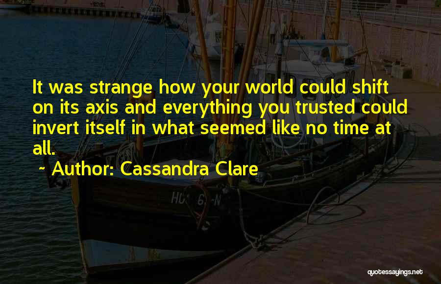 Cassandra Clare Quotes: It Was Strange How Your World Could Shift On Its Axis And Everything You Trusted Could Invert Itself In What