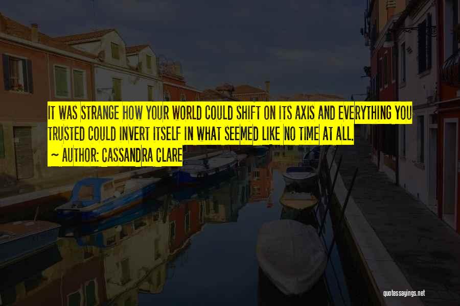 Cassandra Clare Quotes: It Was Strange How Your World Could Shift On Its Axis And Everything You Trusted Could Invert Itself In What