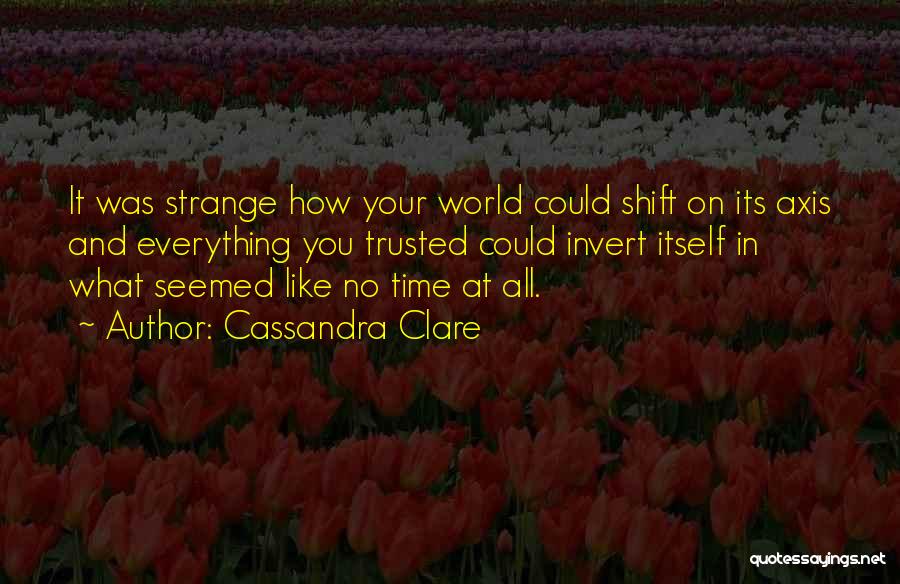 Cassandra Clare Quotes: It Was Strange How Your World Could Shift On Its Axis And Everything You Trusted Could Invert Itself In What