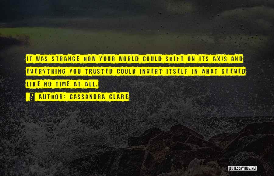 Cassandra Clare Quotes: It Was Strange How Your World Could Shift On Its Axis And Everything You Trusted Could Invert Itself In What