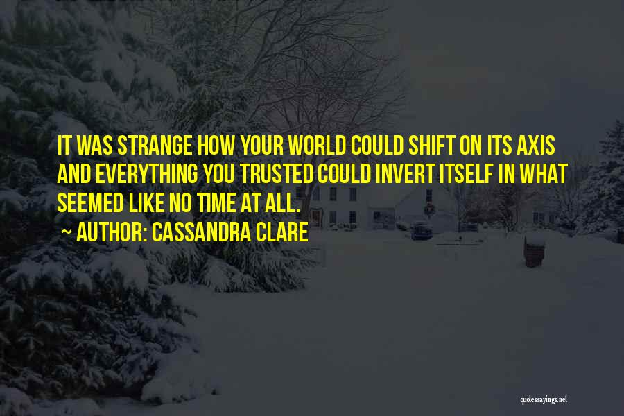 Cassandra Clare Quotes: It Was Strange How Your World Could Shift On Its Axis And Everything You Trusted Could Invert Itself In What