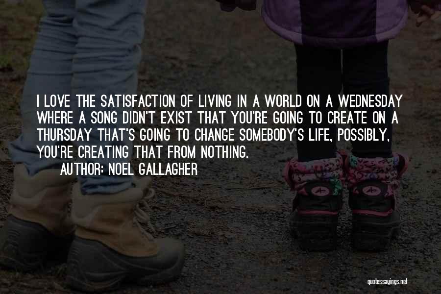 Noel Gallagher Quotes: I Love The Satisfaction Of Living In A World On A Wednesday Where A Song Didn't Exist That You're Going