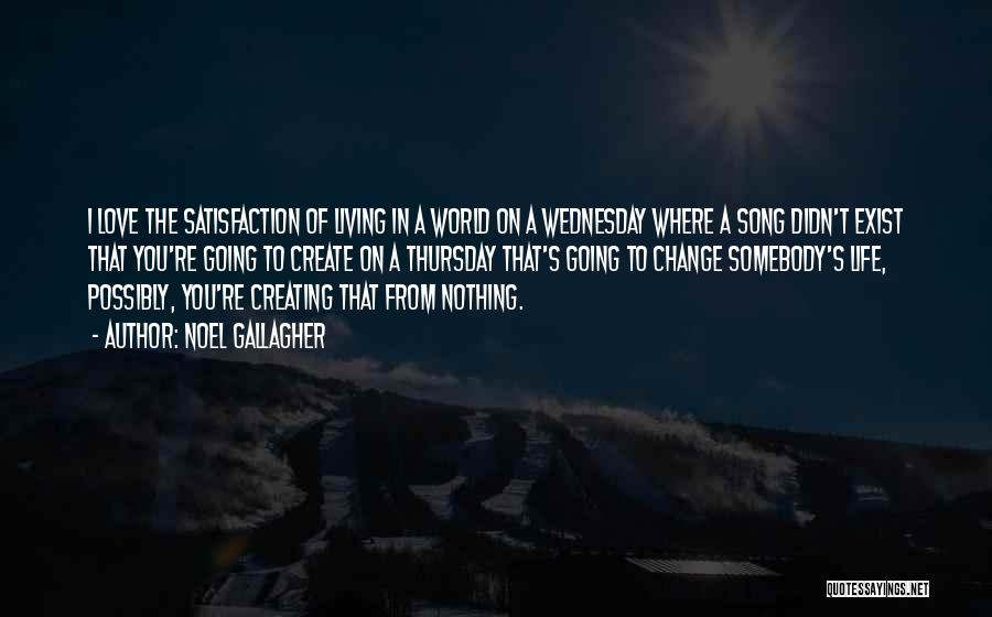 Noel Gallagher Quotes: I Love The Satisfaction Of Living In A World On A Wednesday Where A Song Didn't Exist That You're Going