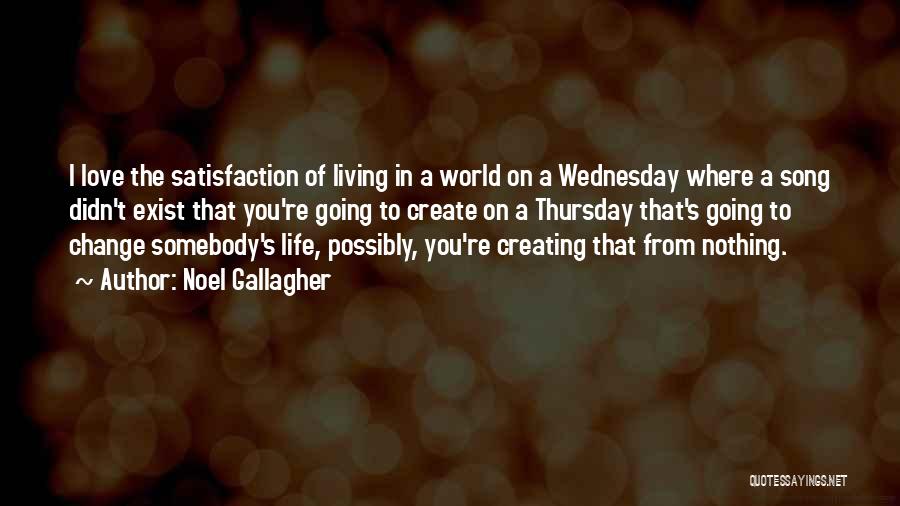 Noel Gallagher Quotes: I Love The Satisfaction Of Living In A World On A Wednesday Where A Song Didn't Exist That You're Going
