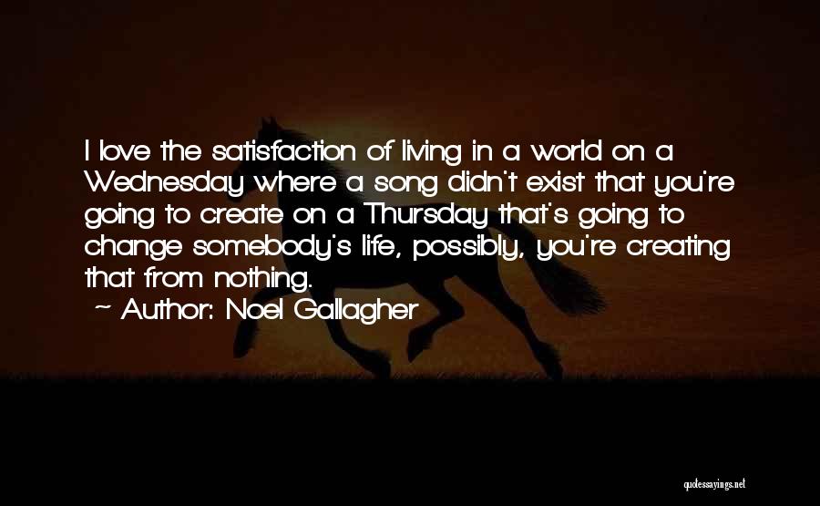 Noel Gallagher Quotes: I Love The Satisfaction Of Living In A World On A Wednesday Where A Song Didn't Exist That You're Going