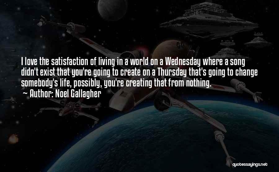 Noel Gallagher Quotes: I Love The Satisfaction Of Living In A World On A Wednesday Where A Song Didn't Exist That You're Going