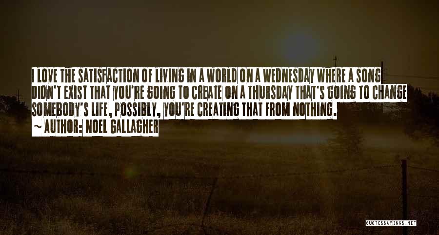 Noel Gallagher Quotes: I Love The Satisfaction Of Living In A World On A Wednesday Where A Song Didn't Exist That You're Going