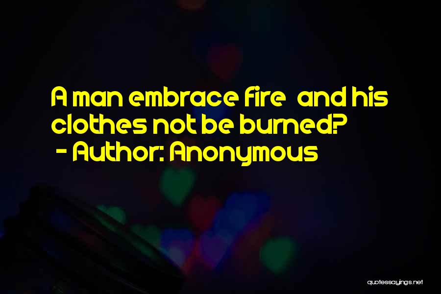 Anonymous Quotes: A Man Embrace Fire And His Clothes Not Be Burned?