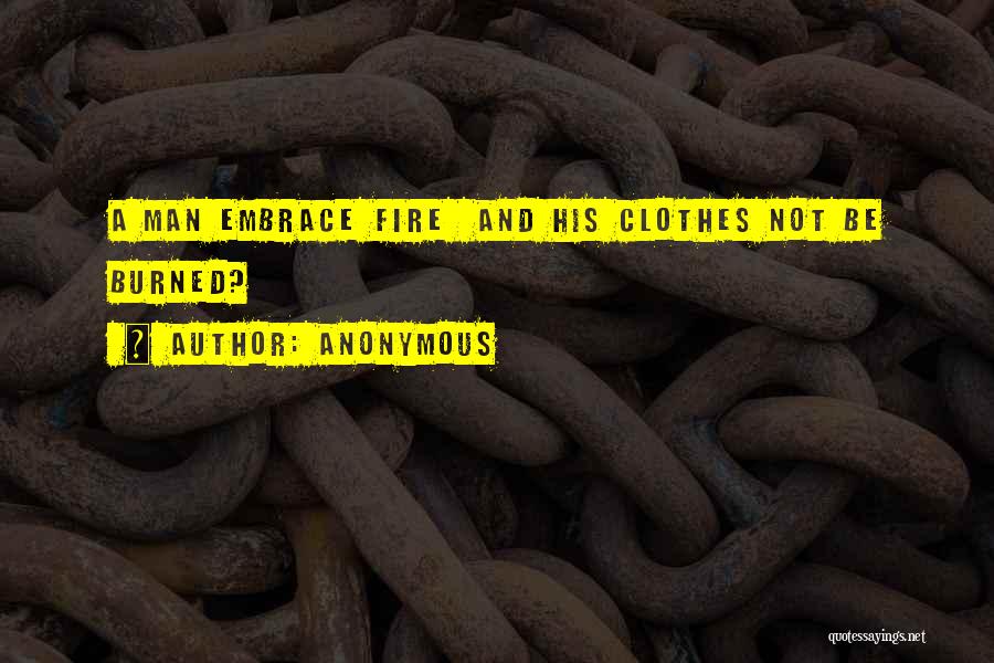 Anonymous Quotes: A Man Embrace Fire And His Clothes Not Be Burned?