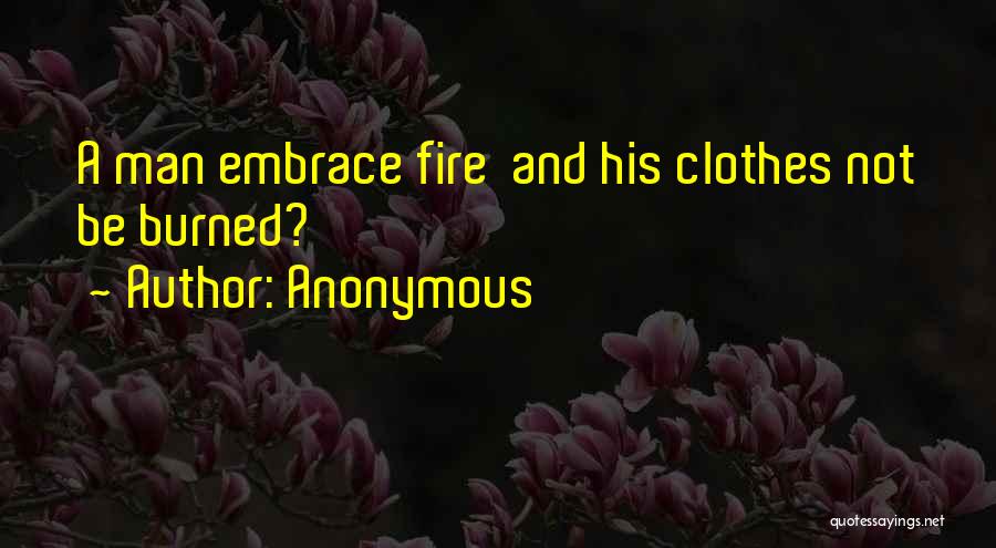 Anonymous Quotes: A Man Embrace Fire And His Clothes Not Be Burned?