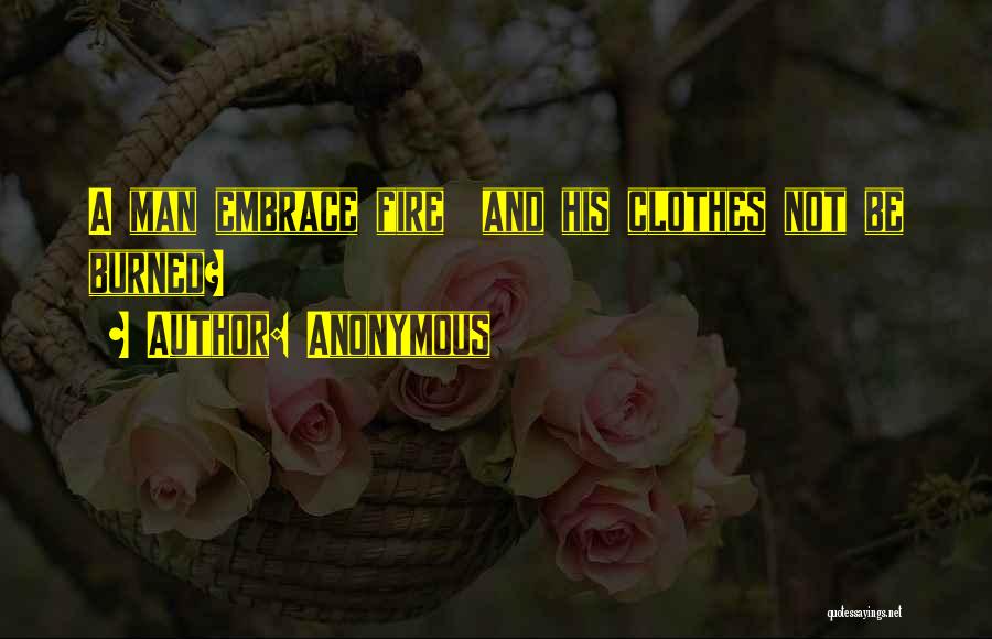 Anonymous Quotes: A Man Embrace Fire And His Clothes Not Be Burned?