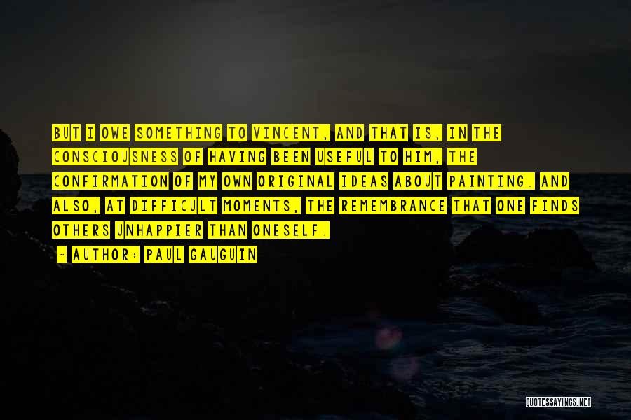Paul Gauguin Quotes: But I Owe Something To Vincent, And That Is, In The Consciousness Of Having Been Useful To Him, The Confirmation