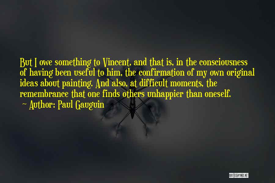 Paul Gauguin Quotes: But I Owe Something To Vincent, And That Is, In The Consciousness Of Having Been Useful To Him, The Confirmation