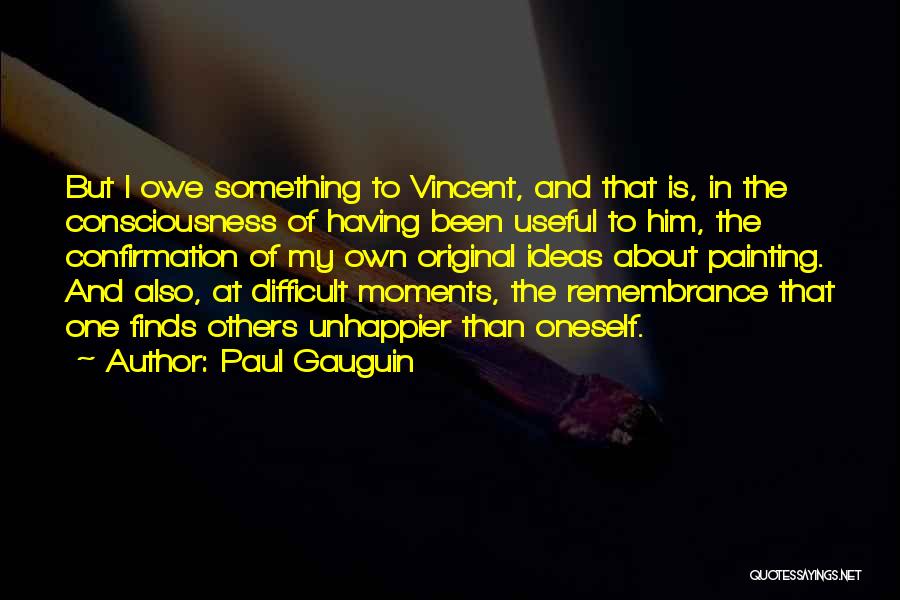 Paul Gauguin Quotes: But I Owe Something To Vincent, And That Is, In The Consciousness Of Having Been Useful To Him, The Confirmation