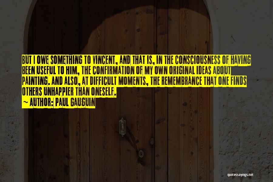 Paul Gauguin Quotes: But I Owe Something To Vincent, And That Is, In The Consciousness Of Having Been Useful To Him, The Confirmation