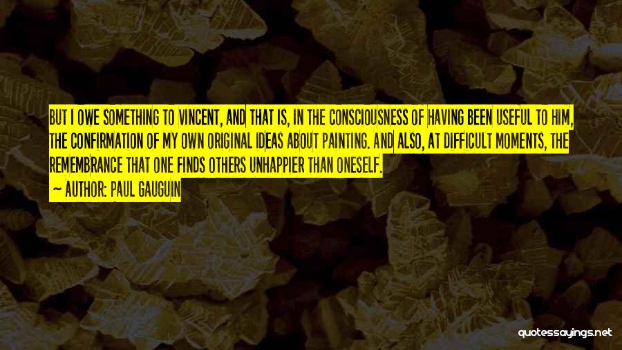 Paul Gauguin Quotes: But I Owe Something To Vincent, And That Is, In The Consciousness Of Having Been Useful To Him, The Confirmation
