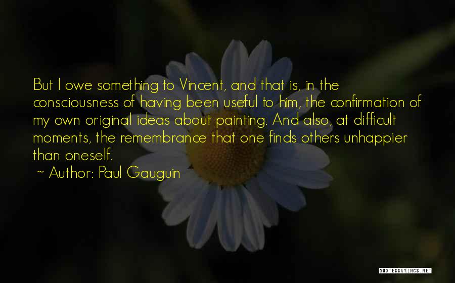 Paul Gauguin Quotes: But I Owe Something To Vincent, And That Is, In The Consciousness Of Having Been Useful To Him, The Confirmation