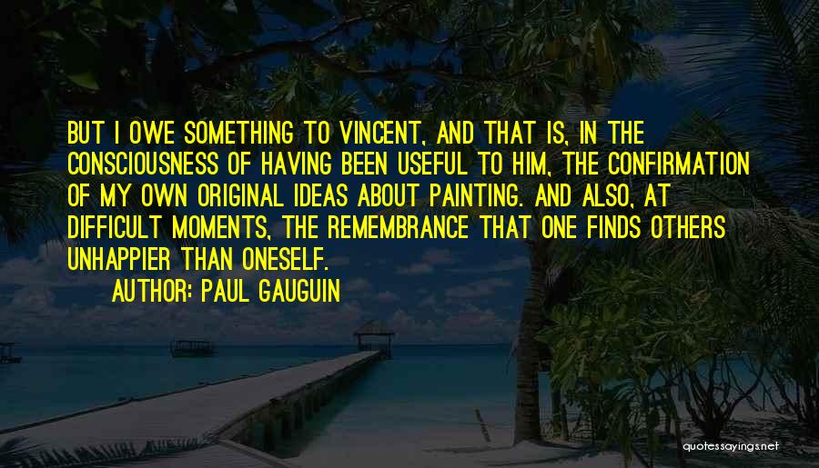 Paul Gauguin Quotes: But I Owe Something To Vincent, And That Is, In The Consciousness Of Having Been Useful To Him, The Confirmation