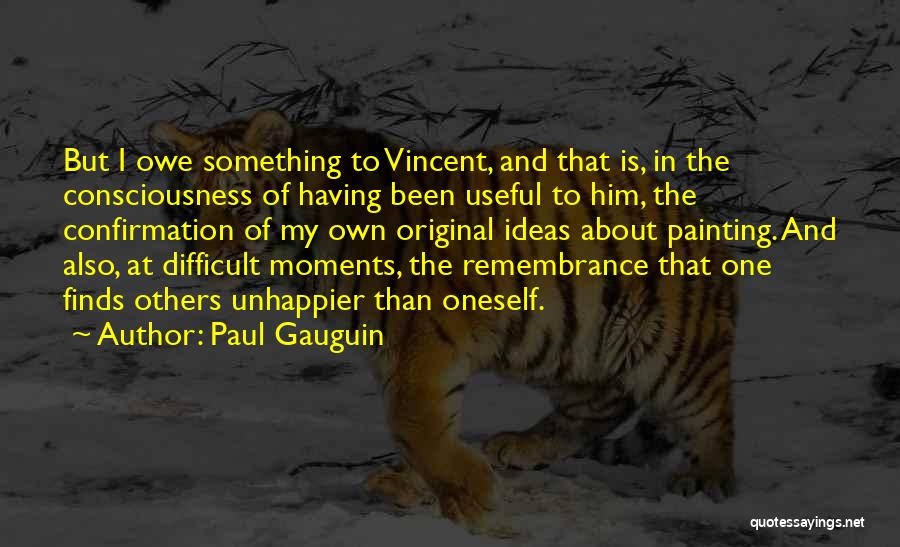 Paul Gauguin Quotes: But I Owe Something To Vincent, And That Is, In The Consciousness Of Having Been Useful To Him, The Confirmation