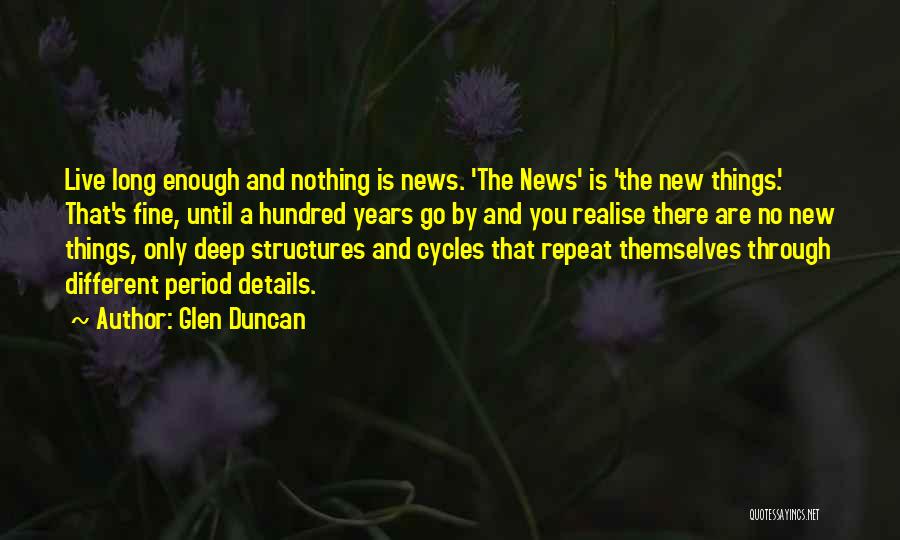 Glen Duncan Quotes: Live Long Enough And Nothing Is News. 'the News' Is 'the New Things.' That's Fine, Until A Hundred Years Go