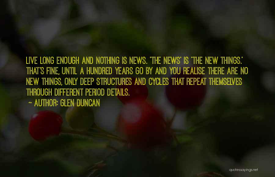 Glen Duncan Quotes: Live Long Enough And Nothing Is News. 'the News' Is 'the New Things.' That's Fine, Until A Hundred Years Go