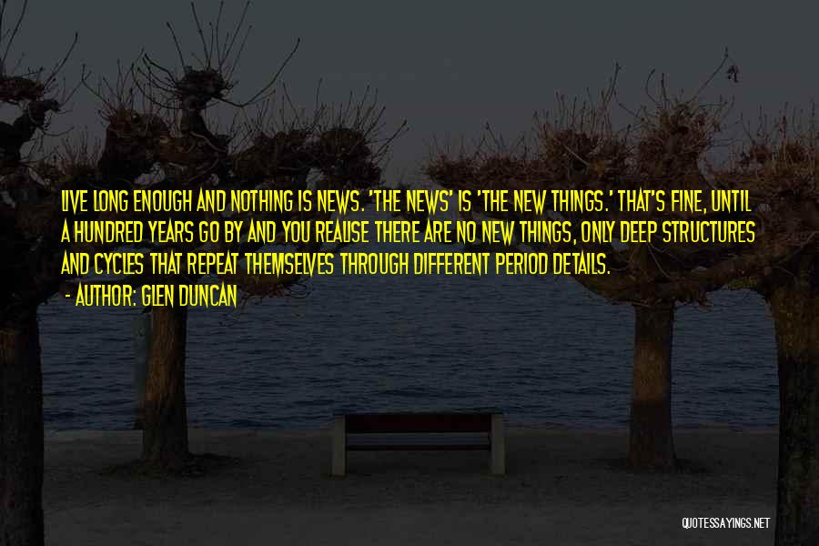 Glen Duncan Quotes: Live Long Enough And Nothing Is News. 'the News' Is 'the New Things.' That's Fine, Until A Hundred Years Go