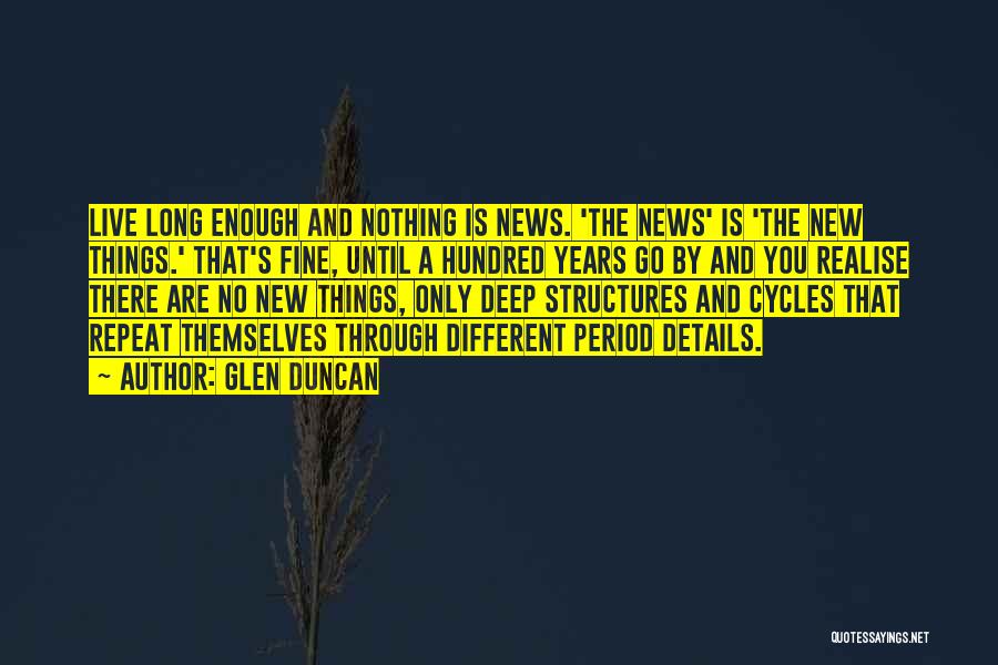 Glen Duncan Quotes: Live Long Enough And Nothing Is News. 'the News' Is 'the New Things.' That's Fine, Until A Hundred Years Go