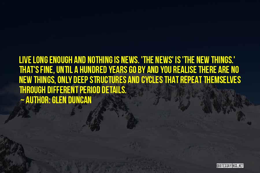 Glen Duncan Quotes: Live Long Enough And Nothing Is News. 'the News' Is 'the New Things.' That's Fine, Until A Hundred Years Go