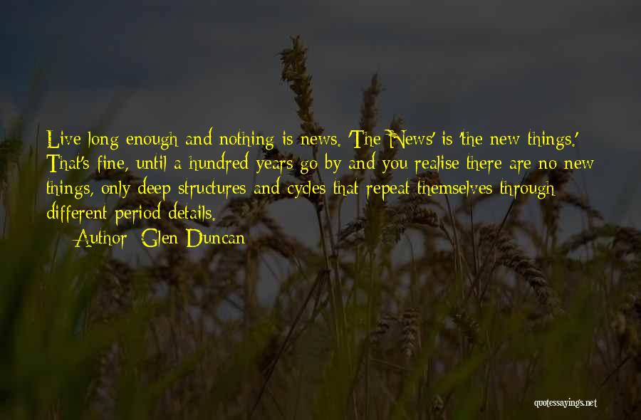 Glen Duncan Quotes: Live Long Enough And Nothing Is News. 'the News' Is 'the New Things.' That's Fine, Until A Hundred Years Go