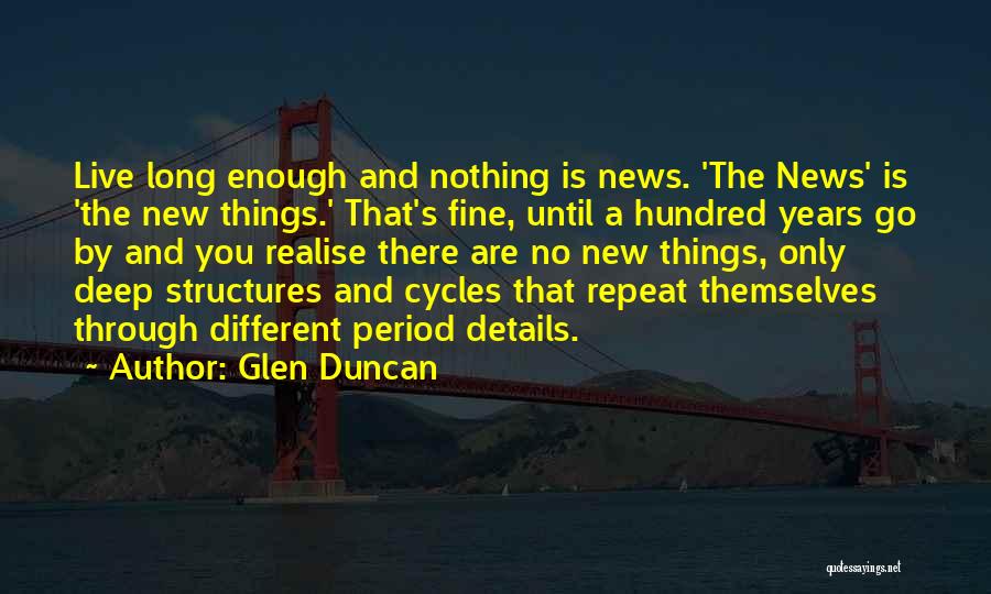 Glen Duncan Quotes: Live Long Enough And Nothing Is News. 'the News' Is 'the New Things.' That's Fine, Until A Hundred Years Go