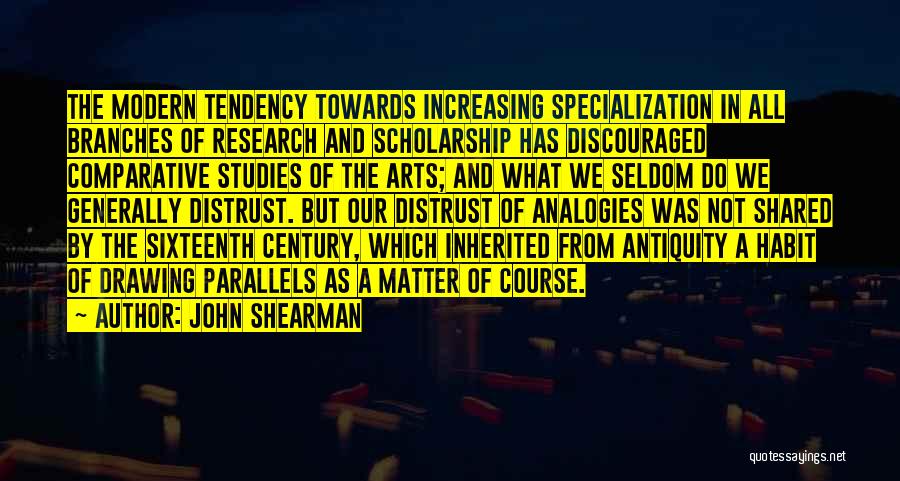 John Shearman Quotes: The Modern Tendency Towards Increasing Specialization In All Branches Of Research And Scholarship Has Discouraged Comparative Studies Of The Arts;