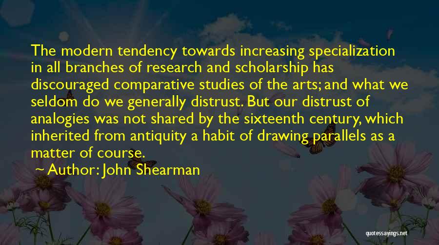 John Shearman Quotes: The Modern Tendency Towards Increasing Specialization In All Branches Of Research And Scholarship Has Discouraged Comparative Studies Of The Arts;