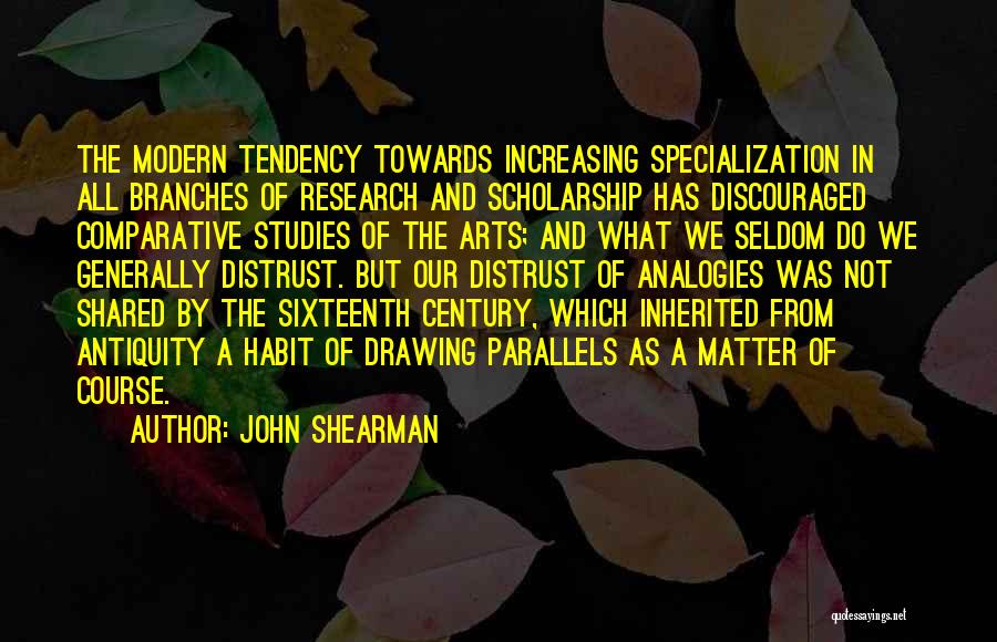 John Shearman Quotes: The Modern Tendency Towards Increasing Specialization In All Branches Of Research And Scholarship Has Discouraged Comparative Studies Of The Arts;