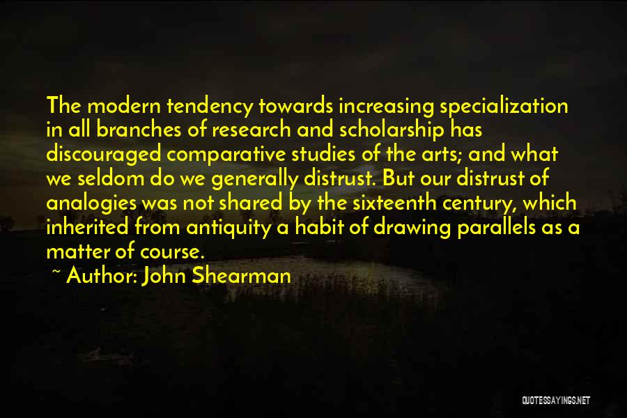John Shearman Quotes: The Modern Tendency Towards Increasing Specialization In All Branches Of Research And Scholarship Has Discouraged Comparative Studies Of The Arts;