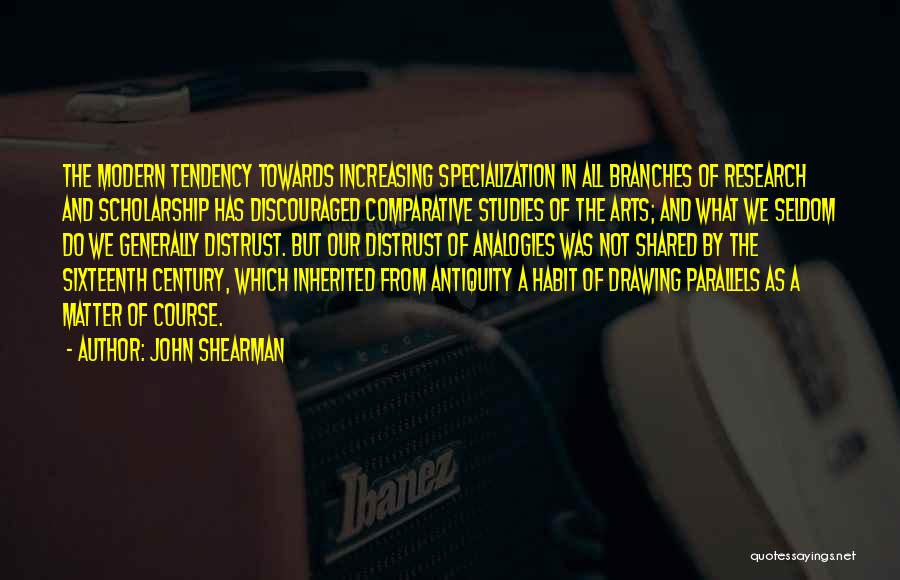 John Shearman Quotes: The Modern Tendency Towards Increasing Specialization In All Branches Of Research And Scholarship Has Discouraged Comparative Studies Of The Arts;