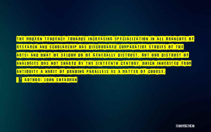 John Shearman Quotes: The Modern Tendency Towards Increasing Specialization In All Branches Of Research And Scholarship Has Discouraged Comparative Studies Of The Arts;