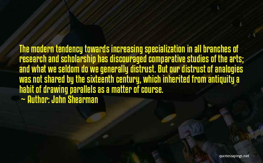 John Shearman Quotes: The Modern Tendency Towards Increasing Specialization In All Branches Of Research And Scholarship Has Discouraged Comparative Studies Of The Arts;