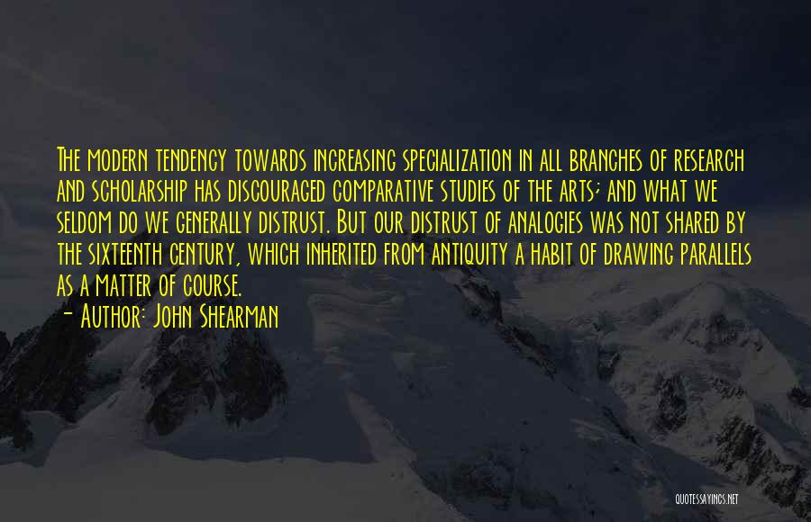 John Shearman Quotes: The Modern Tendency Towards Increasing Specialization In All Branches Of Research And Scholarship Has Discouraged Comparative Studies Of The Arts;