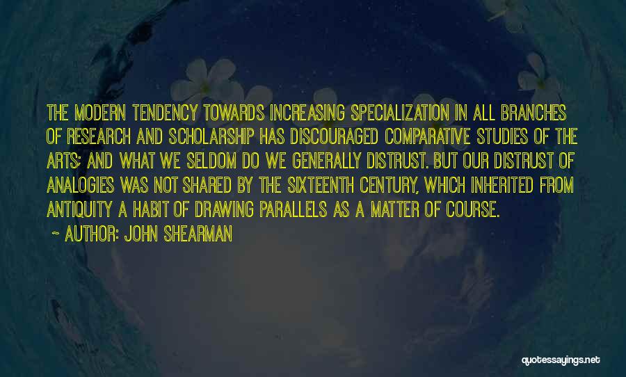 John Shearman Quotes: The Modern Tendency Towards Increasing Specialization In All Branches Of Research And Scholarship Has Discouraged Comparative Studies Of The Arts;
