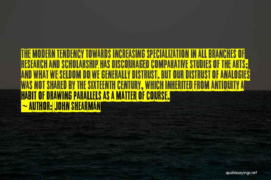 John Shearman Quotes: The Modern Tendency Towards Increasing Specialization In All Branches Of Research And Scholarship Has Discouraged Comparative Studies Of The Arts;